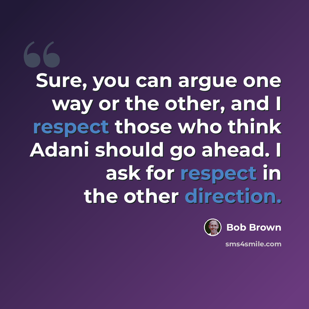 “Sure, you can argue one way or the other, and I respect those who think Adani should go ahead. I ask for respect in the other direction.” quote by Bob Brown