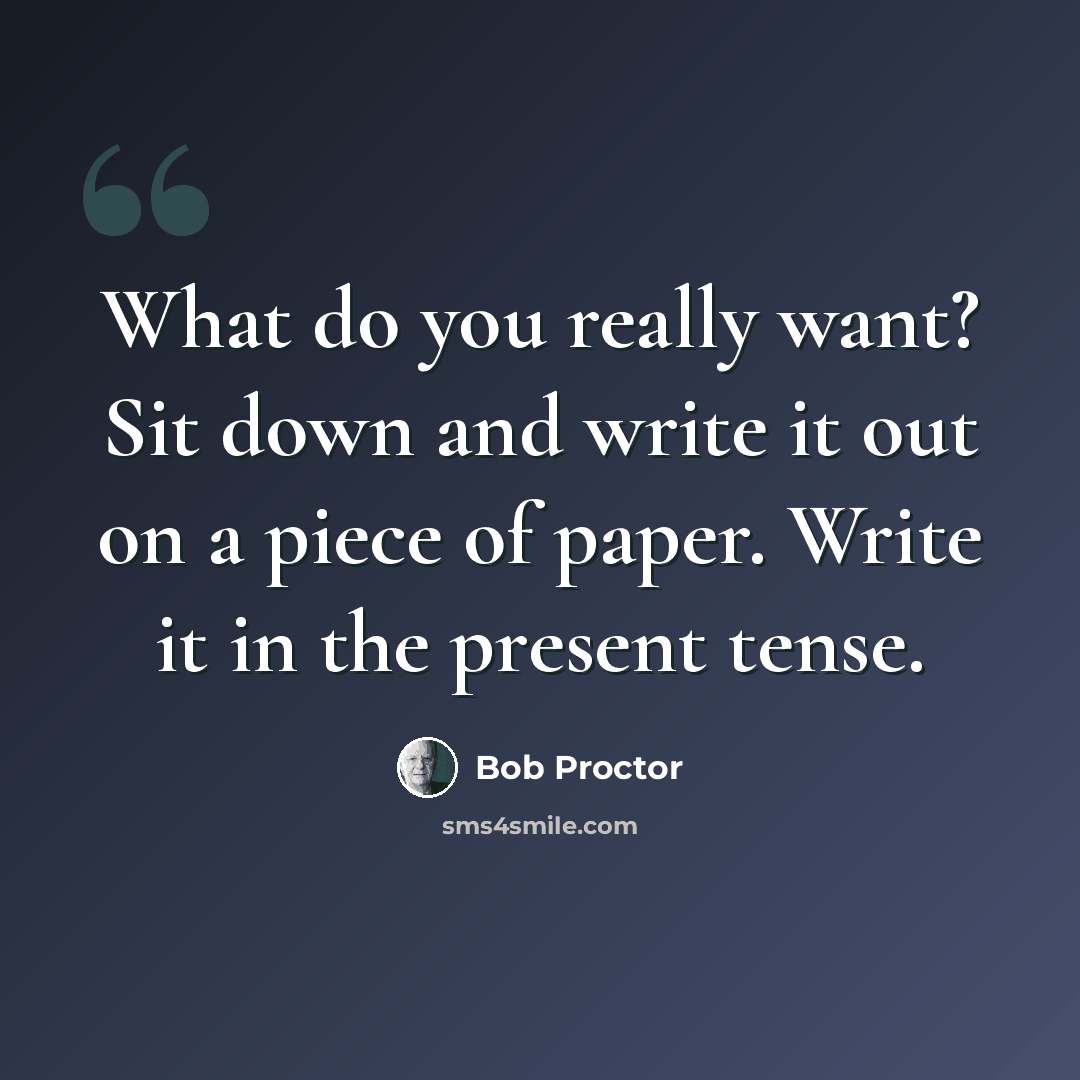 “What do you really want? Sit down and write it out on a piece of paper. Write it in the present tense.” quote by Bob Proctor