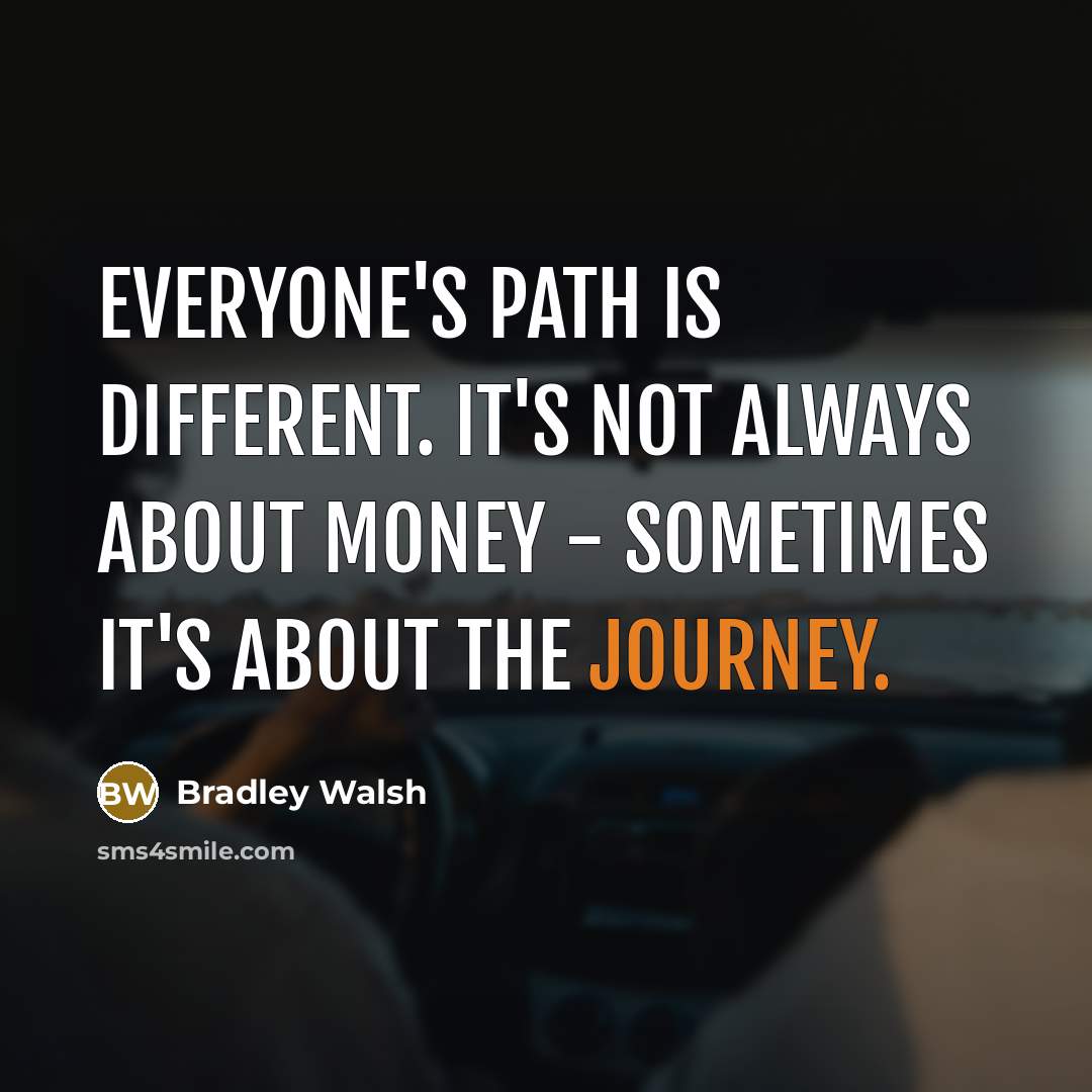 “Everyone's path is different. It's not always about money - sometimes it's about the journey.” quote by Bradley Walsh