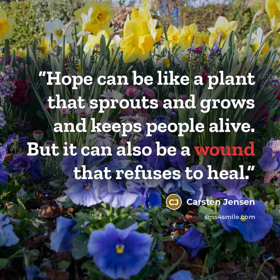 “Hope can be like a plant that sprouts and grows and keeps people alive. But it can also be a wound that refuses to heal.” quote by Carsten Jensen
