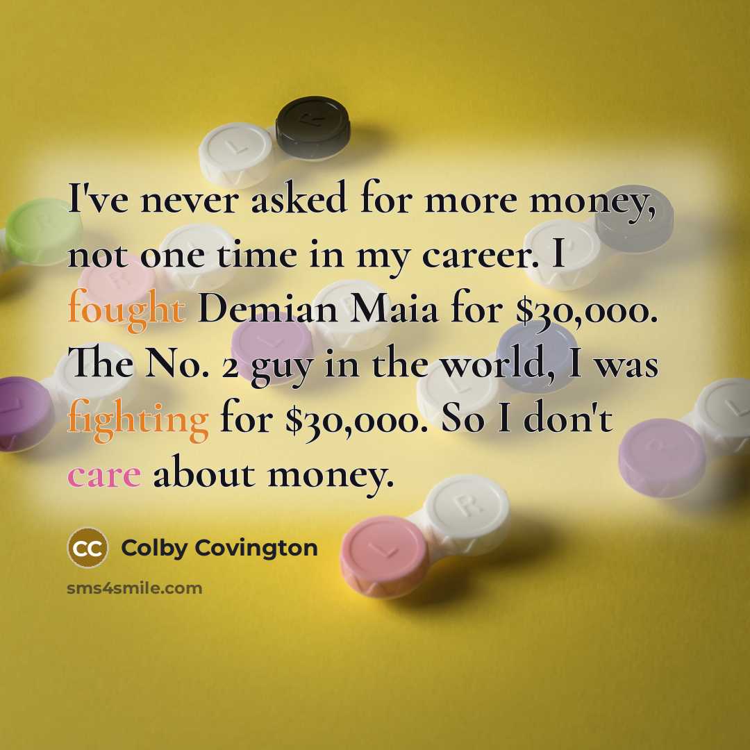 “I've never asked for more money, not one time in my career. I fought Demian Maia for $30,000. The No. 2 guy in the world, I was fighting for $30,000. So I don't care about money.” quote by Colby Covington