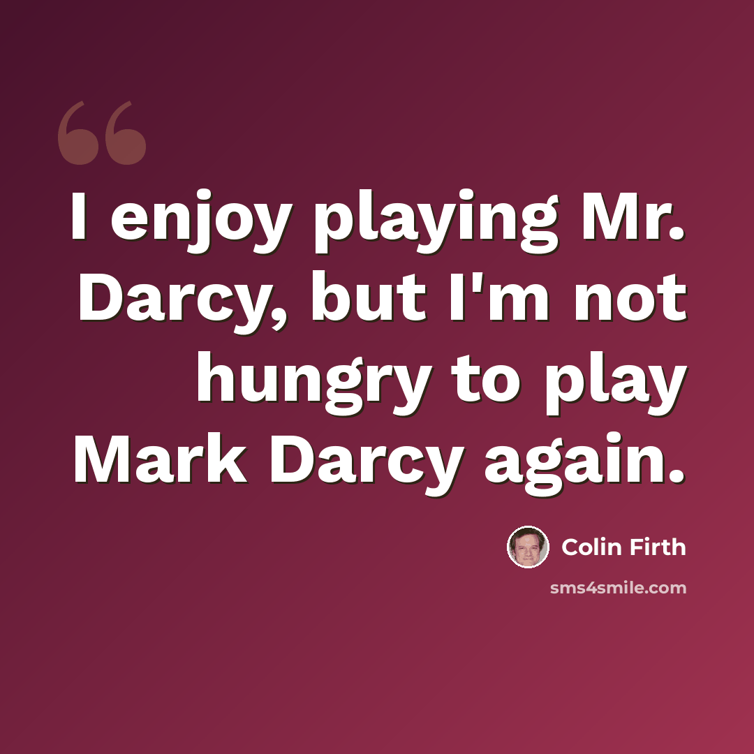 “I enjoy playing Mr. Darcy, but I'm not hungry to play Mark Darcy again.” quote by Colin Firth