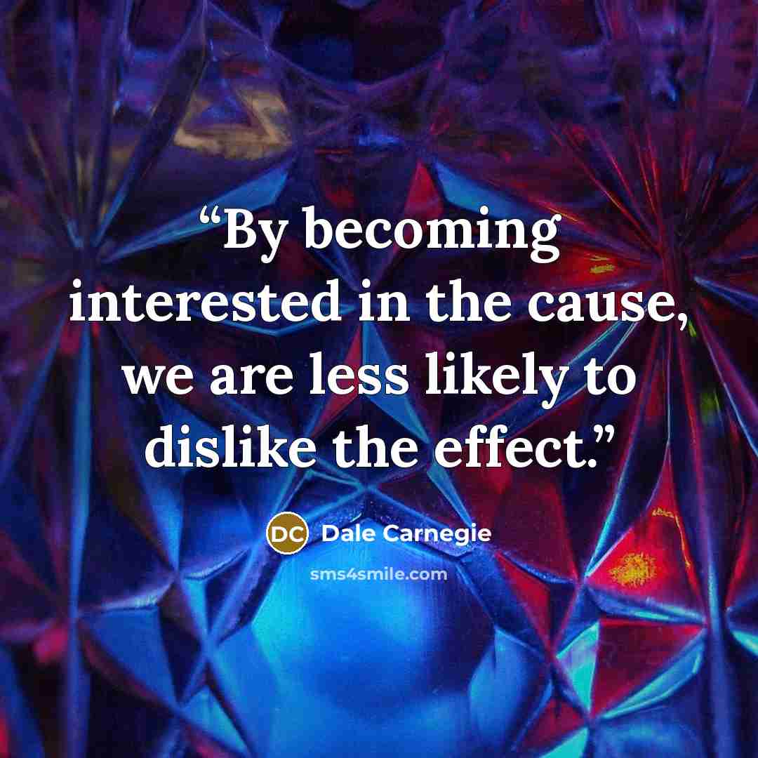 “By becoming interested in the cause, we are less likely to dislike the effect.” quote by Dale Carnegie