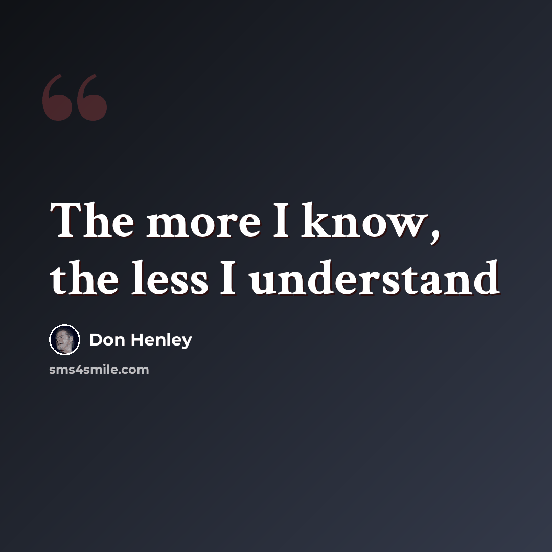 “The more I know, the less I understand” quote by Don Henley