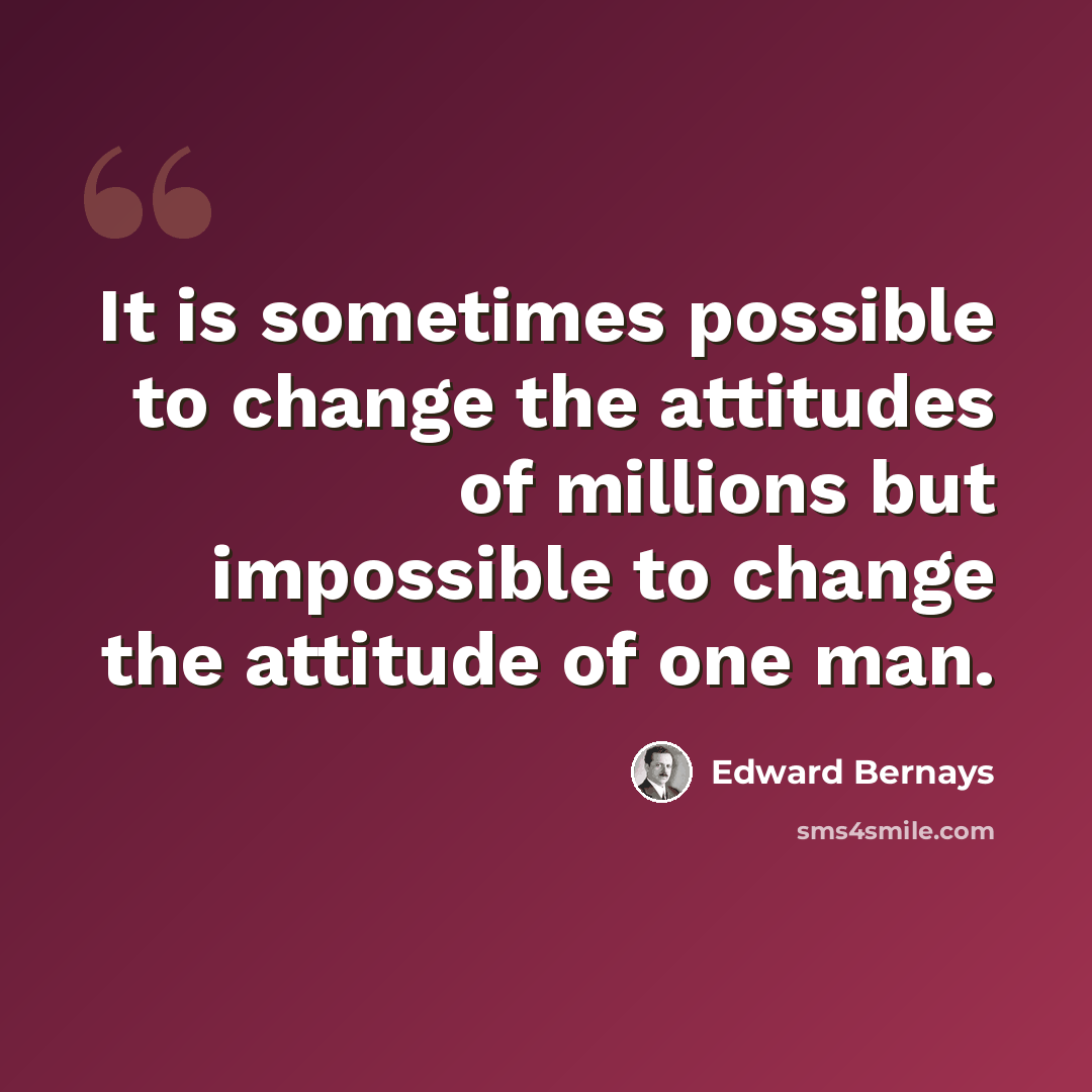 “It is sometimes possible to change the attitudes of millions but impossible to change the attitude of one man.” quote by Edward Bernays