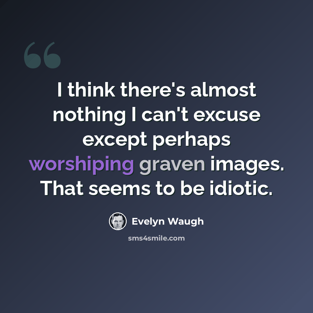 “I think there's almost nothing I can't excuse except perhaps worshiping graven images. That seems to be idiotic.” quote by Evelyn Waugh