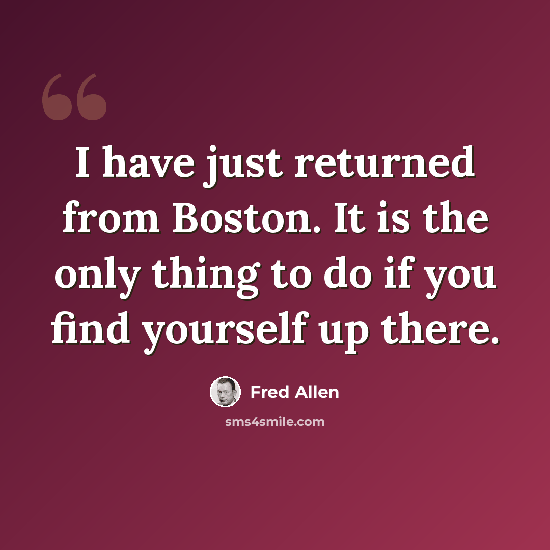“I have just returned from Boston. It is the only thing to do if you find yourself up there.” quote by Fred Allen