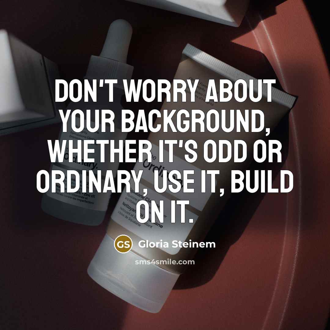 “Don't worry about your background, whether it's odd or ordinary, use it, build on it.” quote by Gloria Steinem