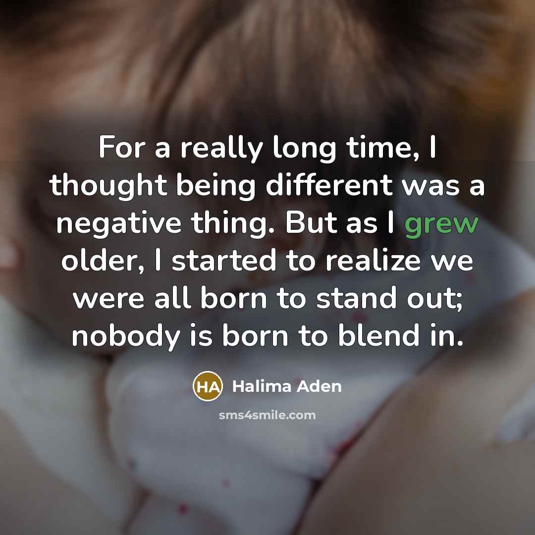 “For a really long time, I thought being different was a negative thing. But as I grew older, I started to realize we were all born to stand out; nobody is born to blend in.” quote by Halima Aden