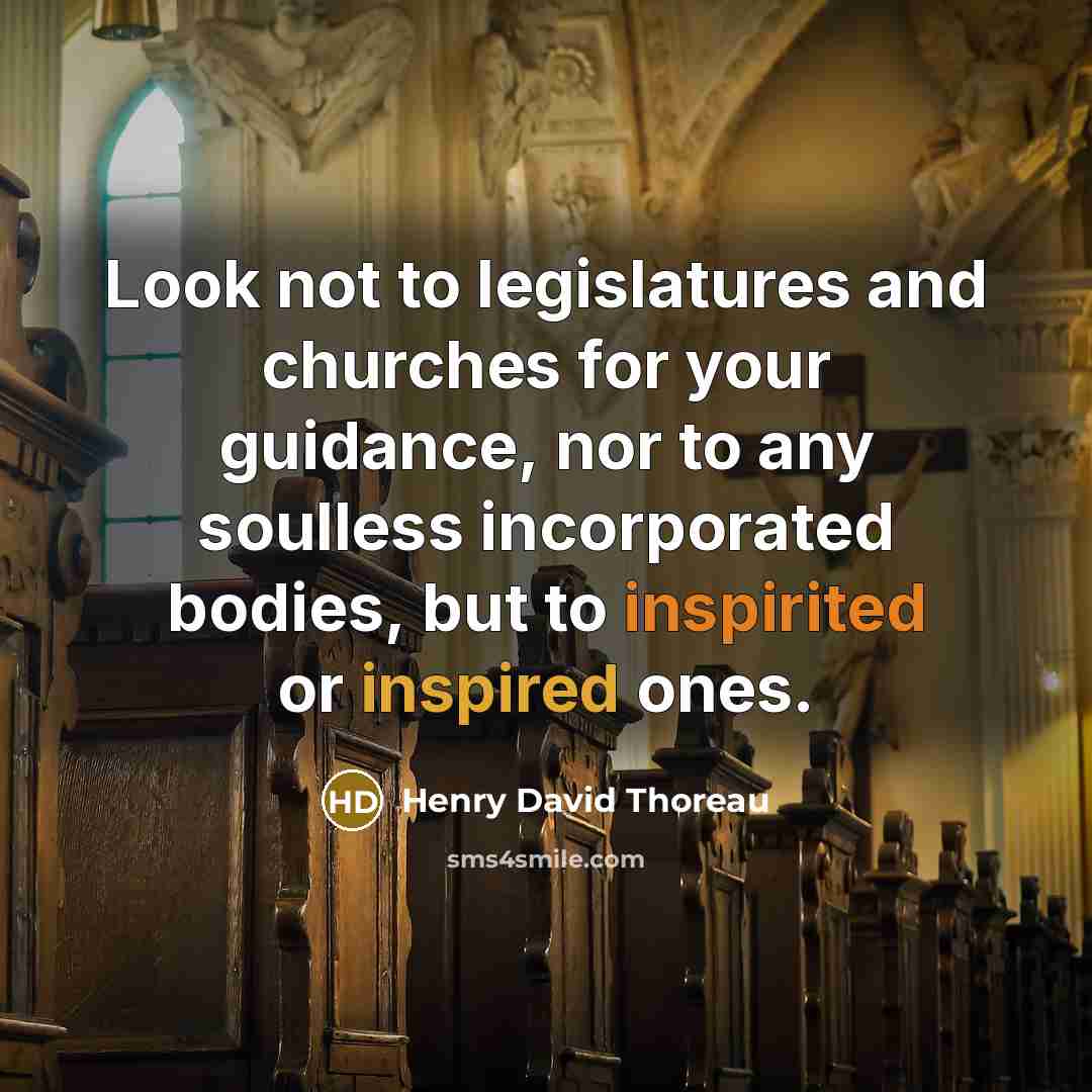 “Look not to legislatures and churches for your guidance, nor to any soulless incorporated bodies, but to inspirited or inspired ones.” quote by Henry David Thoreau