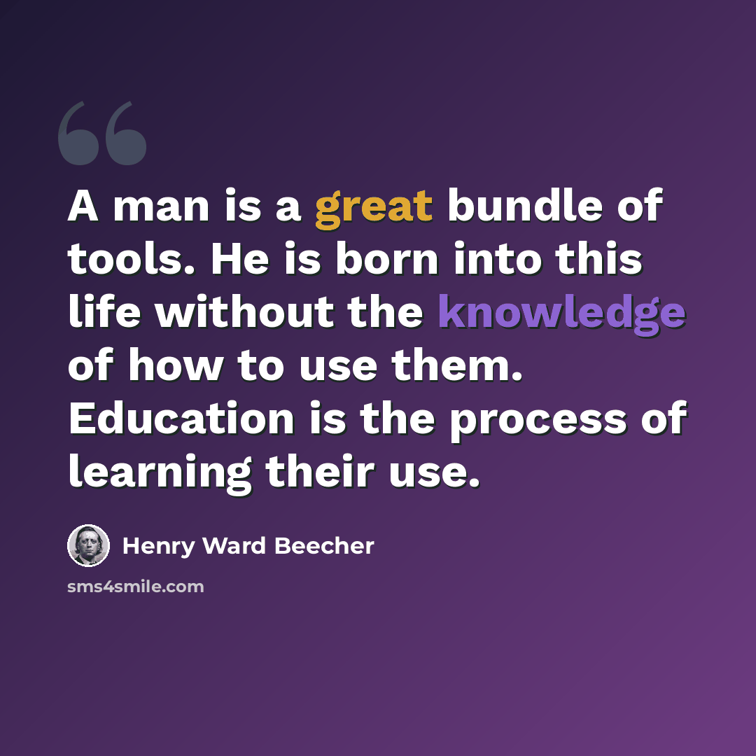 “A man is a great bundle of tools. He is born into this life without the knowledge of how to use them. Education is the process of learning their use.” quote by Henry Ward Beecher