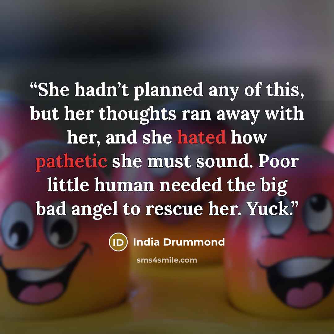 “She hadn’t planned any of this, but her thoughts ran away with her, and she hated how pathetic she must sound. Poor little human needed the big bad angel to rescue her. Yuck.” quote by India Drummond