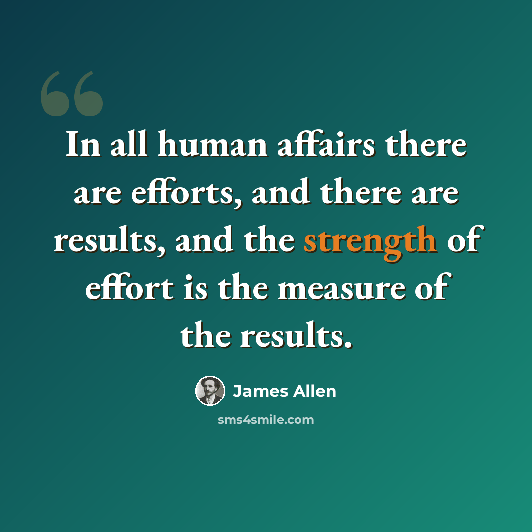“In all human affairs there are efforts, and there are results, and the strength of effort is the measure of the results.” quote by James Allen