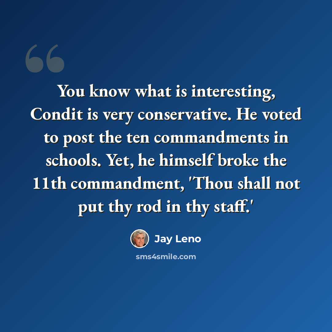 “You know what is interesting, Condit is very conservative. He voted to post the ten commandments in schools. Yet, he himself broke the 11th commandment, 'Thou shall not put thy rod in thy staff.'” quote by Jay Leno