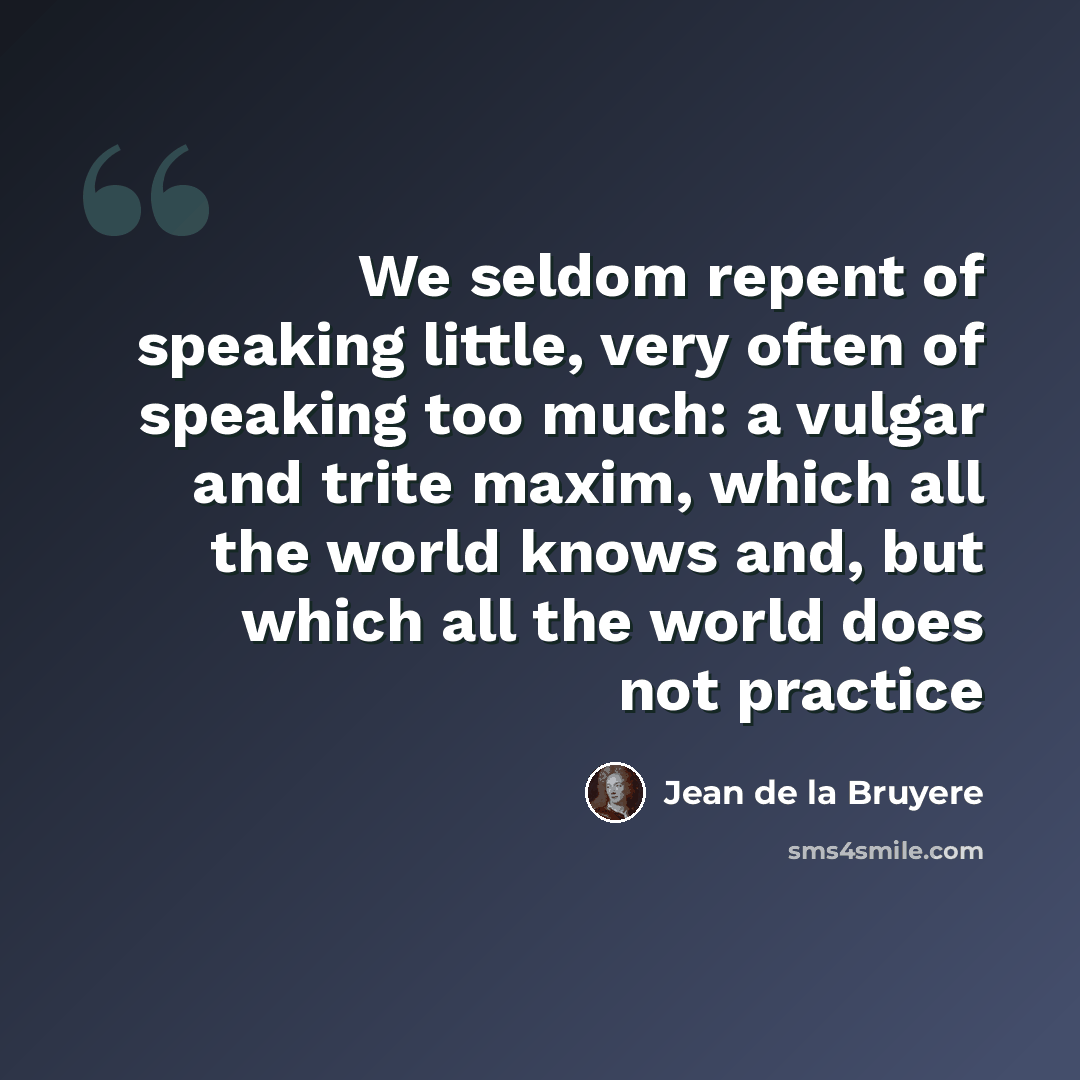 “We seldom repent of speaking little, very often of speaking too much: a vulgar and trite maxim, which all the world knows and, but which all the world does not practice” quote by Jean de la Bruyere