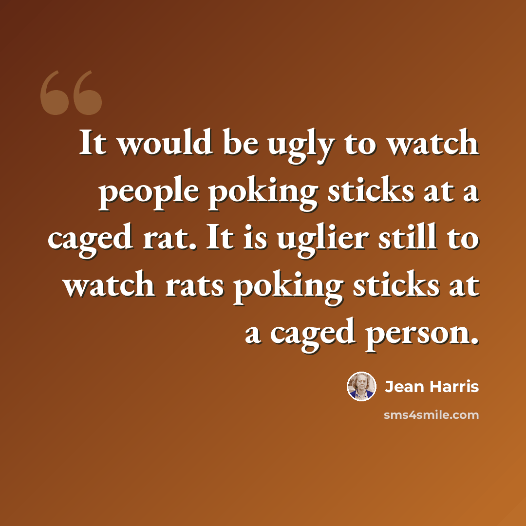 “It would be ugly to watch people poking sticks at a caged rat. It is uglier still to watch rats poking sticks at a caged person.” quote by Jean Harris