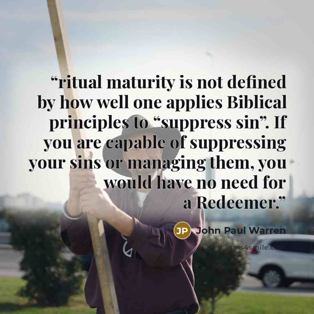 “ritual maturity is not defined by how well one applies Biblical principles to “suppress sin”. If you are capable of suppressing your sins or managing them, you would have no need for a Redeemer.” quote by John Paul warren