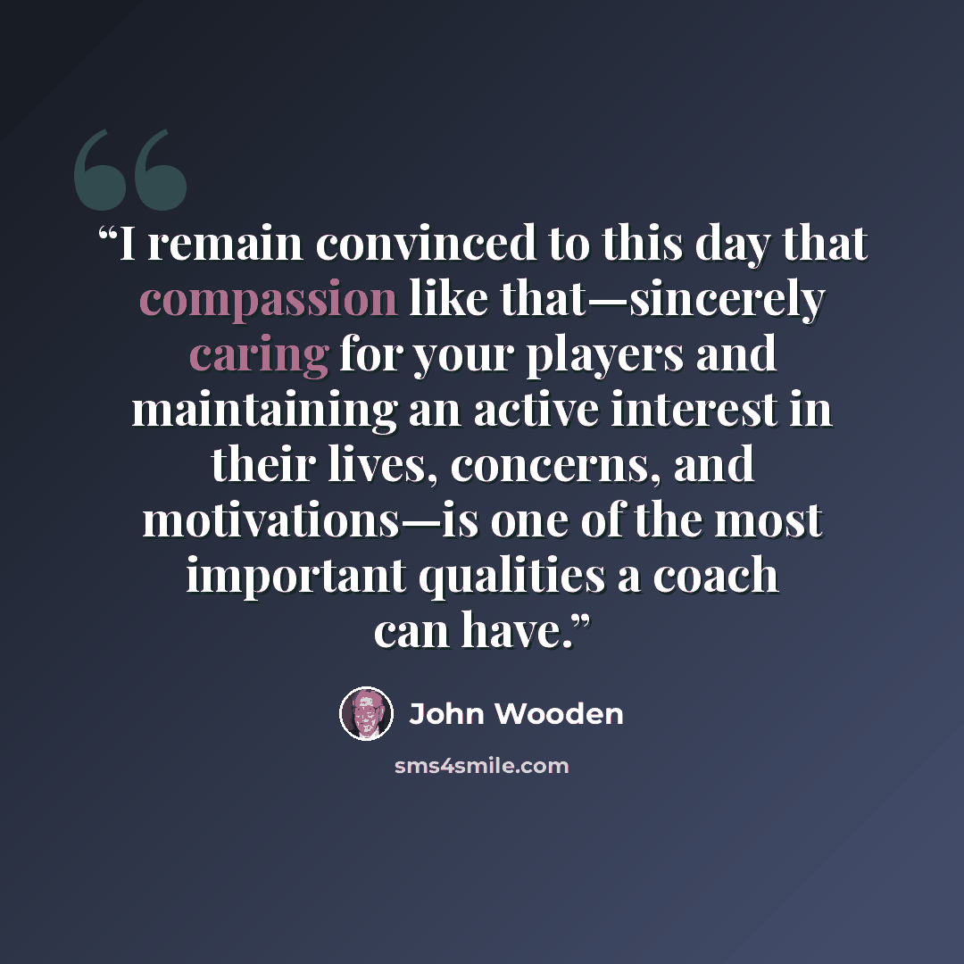 “I remain convinced to this day that compassion like that—sincerely caring for your players and maintaining an active interest in their lives, concerns, and motivations—is one of the most important qualities a coach can have.” quote by John Wooden