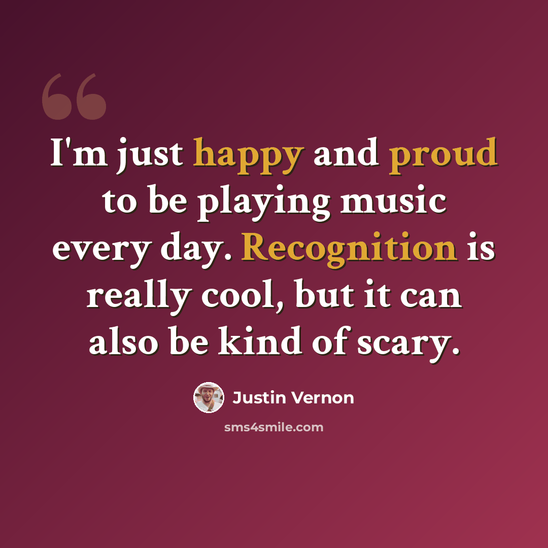 “I'm just happy and proud to be playing music every day. Recognition is really cool, but it can also be kind of scary.” quote by Justin Vernon