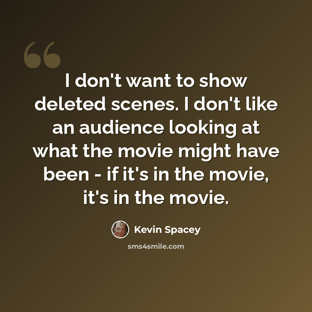 “I don't want to show deleted scenes. I don't like an audience looking at what the movie might have been - if it's in the movie, it's in the movie.” quote by Kevin Spacey