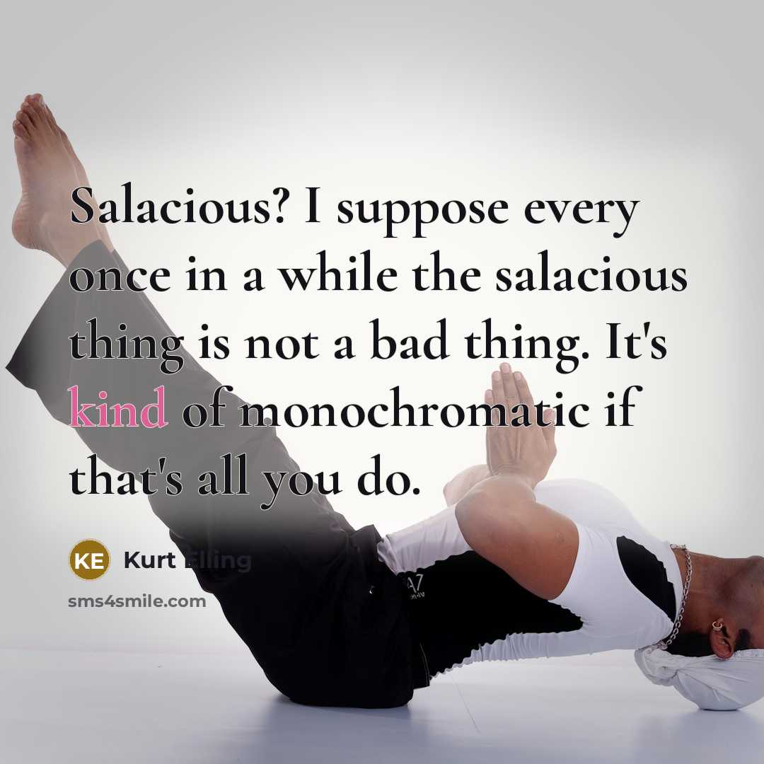 “Salacious? I suppose every once in a while the salacious thing is not a bad thing. It's kind of monochromatic if that's all you do.” quote by Kurt Elling
