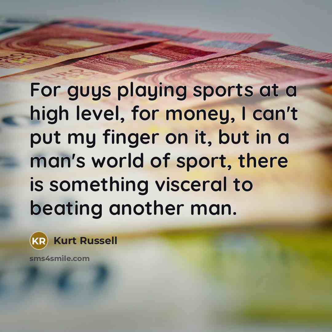 “For guys playing sports at a high level, for money, I can't put my finger on it, but in a man's world of sport, there is something visceral to beating another man.” quote by Kurt Russell