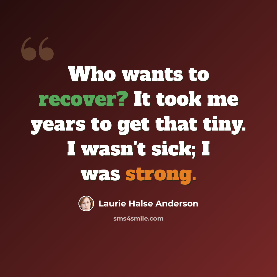 “Who wants to recover? It took me years to get that tiny. I wasn't sick; I was strong.” quote by Laurie Halse Anderson