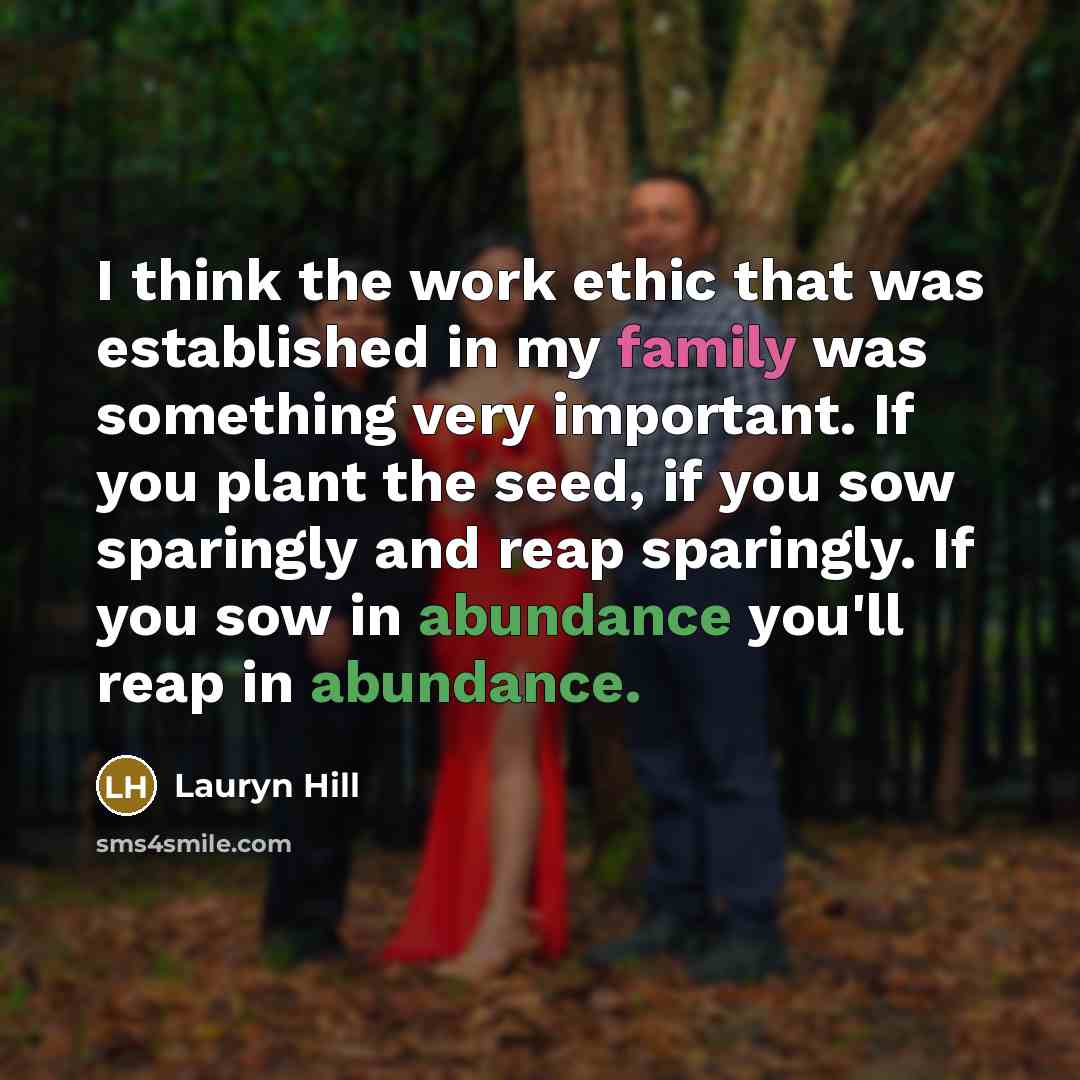“I think the work ethic that was established in my family was something very important. If you plant the seed, if you sow sparingly and reap sparingly. If you sow in abundance you'll reap in abundance.” quote by Lauryn Hill