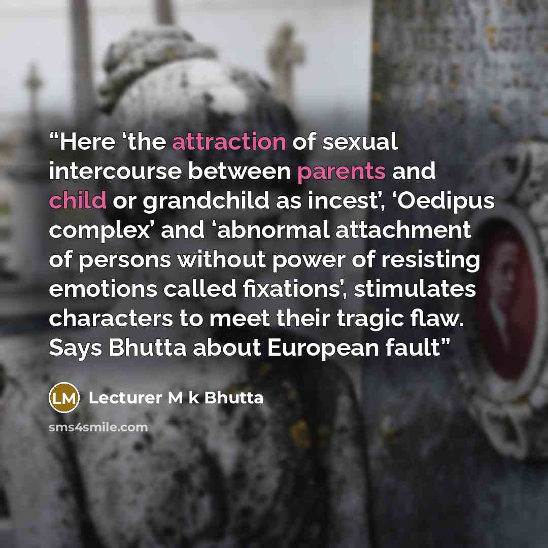 “Here ‘the attraction of sexual intercourse between parents and child or grandchild as incest’, ‘Oedipus complex’ and ‘abnormal attachment of persons without power of resisting emotions called fixations’, stimulates characters to meet their tragic flaw. Says Bhutta about European fault” quote by Lecturer M k Bhutta
