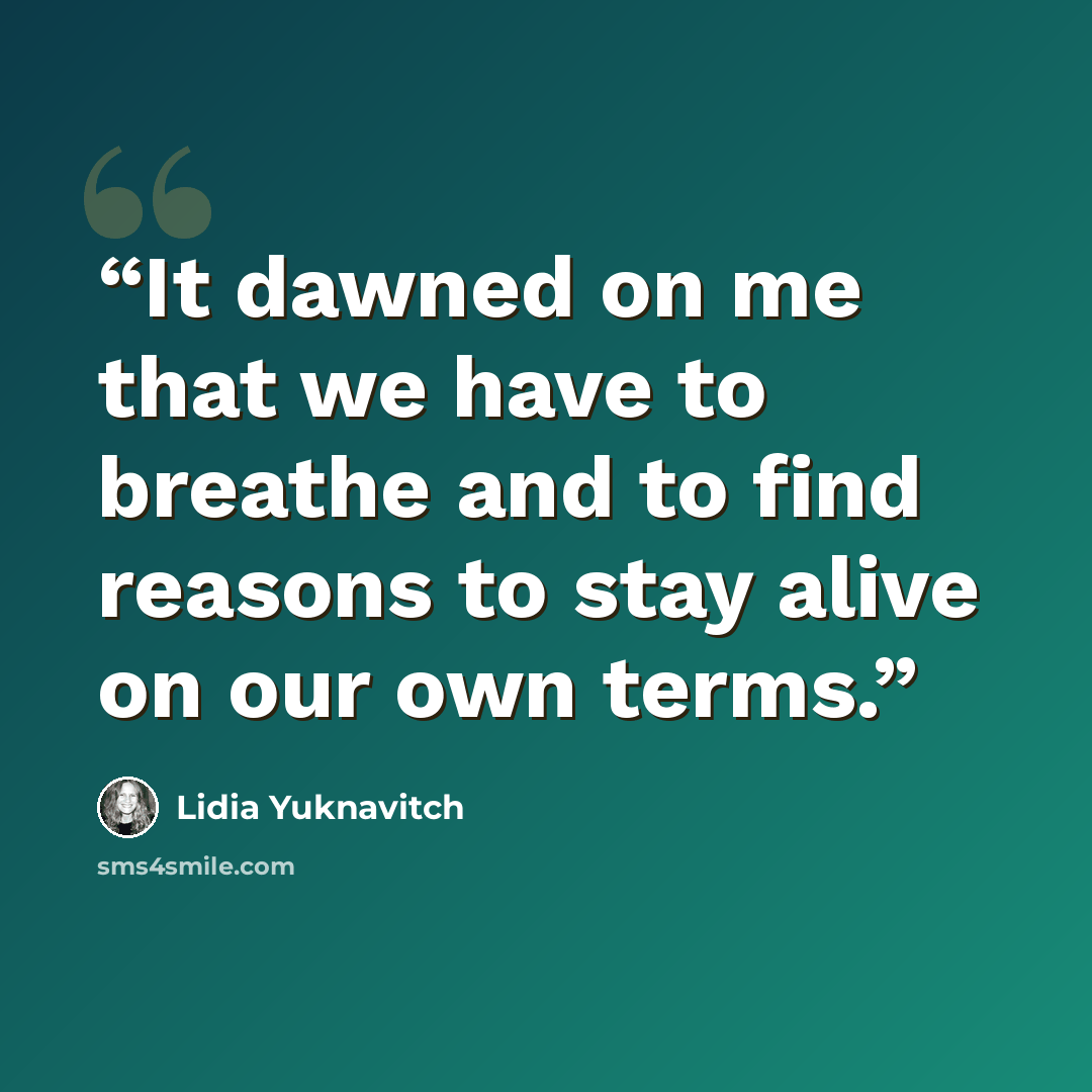“It dawned on me that we have to breathe and to find reasons to stay alive on our own terms.” quote by Lidia Yuknavitch