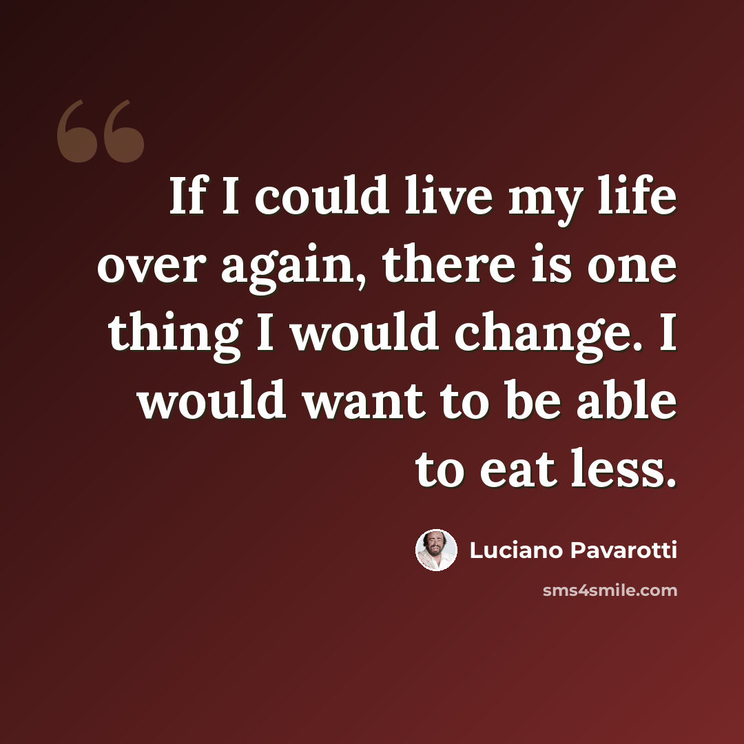 “If I could live my life over again, there is one thing I would change. I would want to be able to eat less.” quote by Luciano Pavarotti