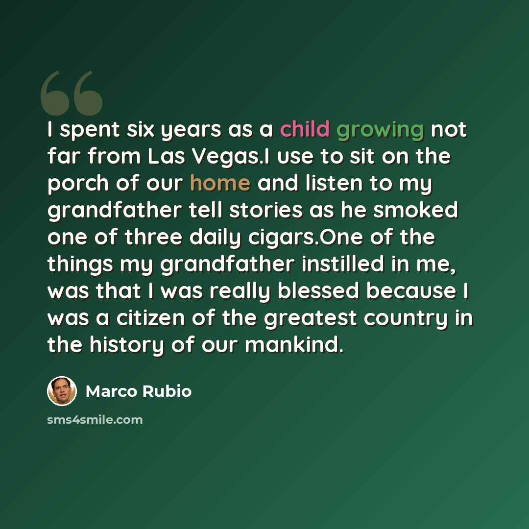 “I spent six years as a child growing not far from Las Vegas.I use to sit on the porch of our home and listen to my grandfather tell stories as he smoked one of three daily cigars.One of the things my grandfather instilled in me, was that I was really blessed because I was a citizen of the greatest…” quote by Marco Rubio