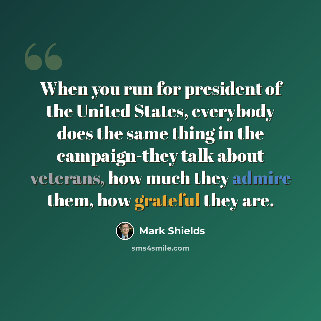 “When you run for president of the United States, everybody does the same thing in the campaign-they talk about veterans, how much they admire them, how grateful they are.” quote by Mark Shields