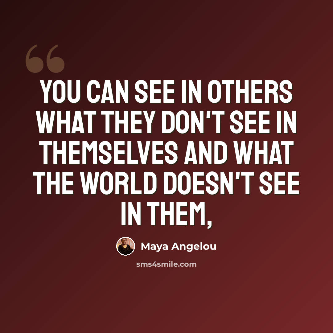 “You can see in others what they don't see in themselves and what the world doesn't see in them,” quote by Maya Angelou