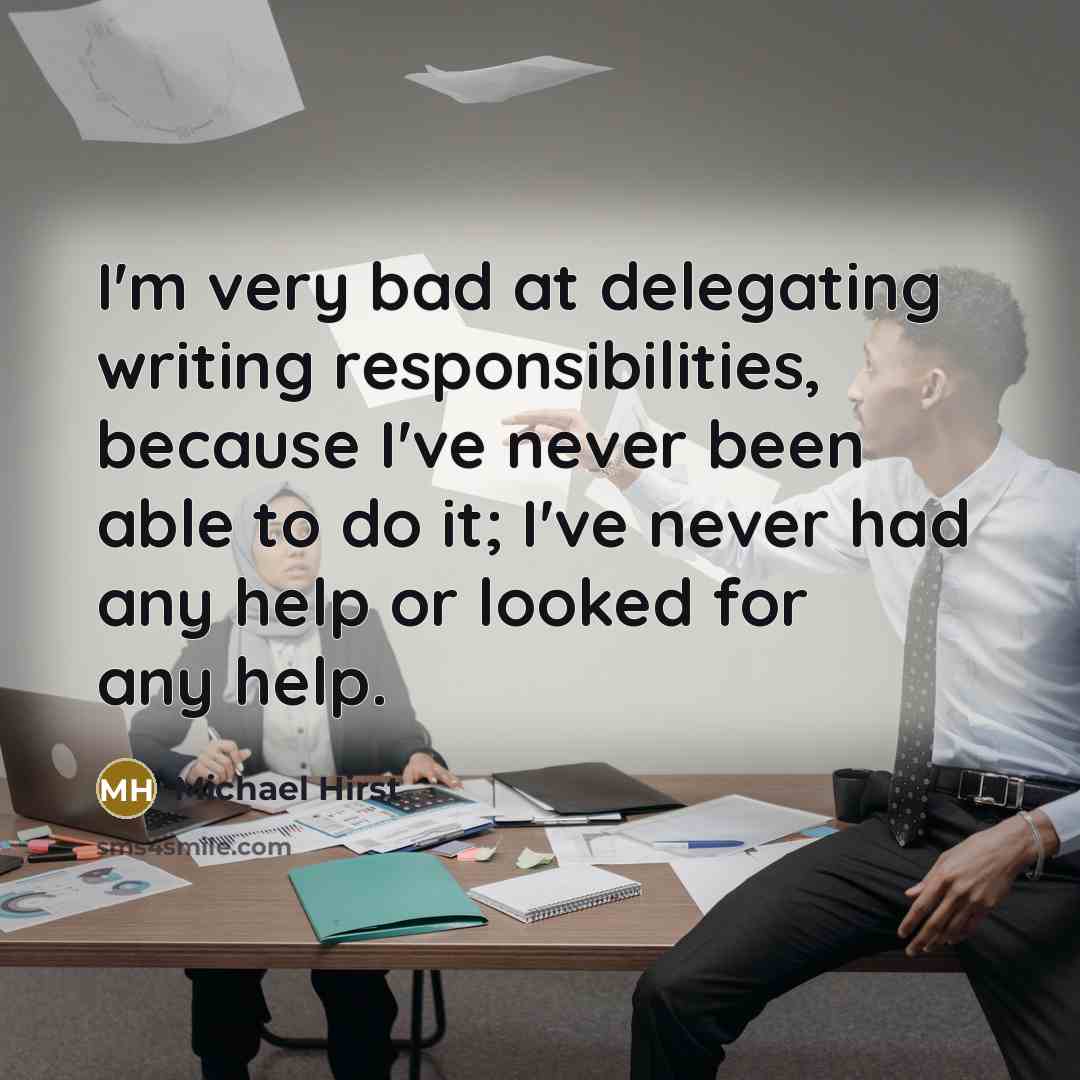 “I'm very bad at delegating writing responsibilities, because I've never been able to do it; I've never had any help or looked for any help.” quote by Michael Hirst