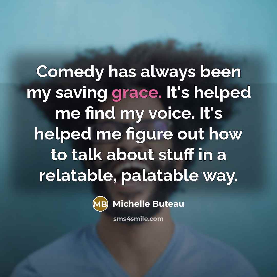 “Comedy has always been my saving grace. It's helped me find my voice. It's helped me figure out how to talk about stuff in a relatable, palatable way.” quote by Michelle Buteau