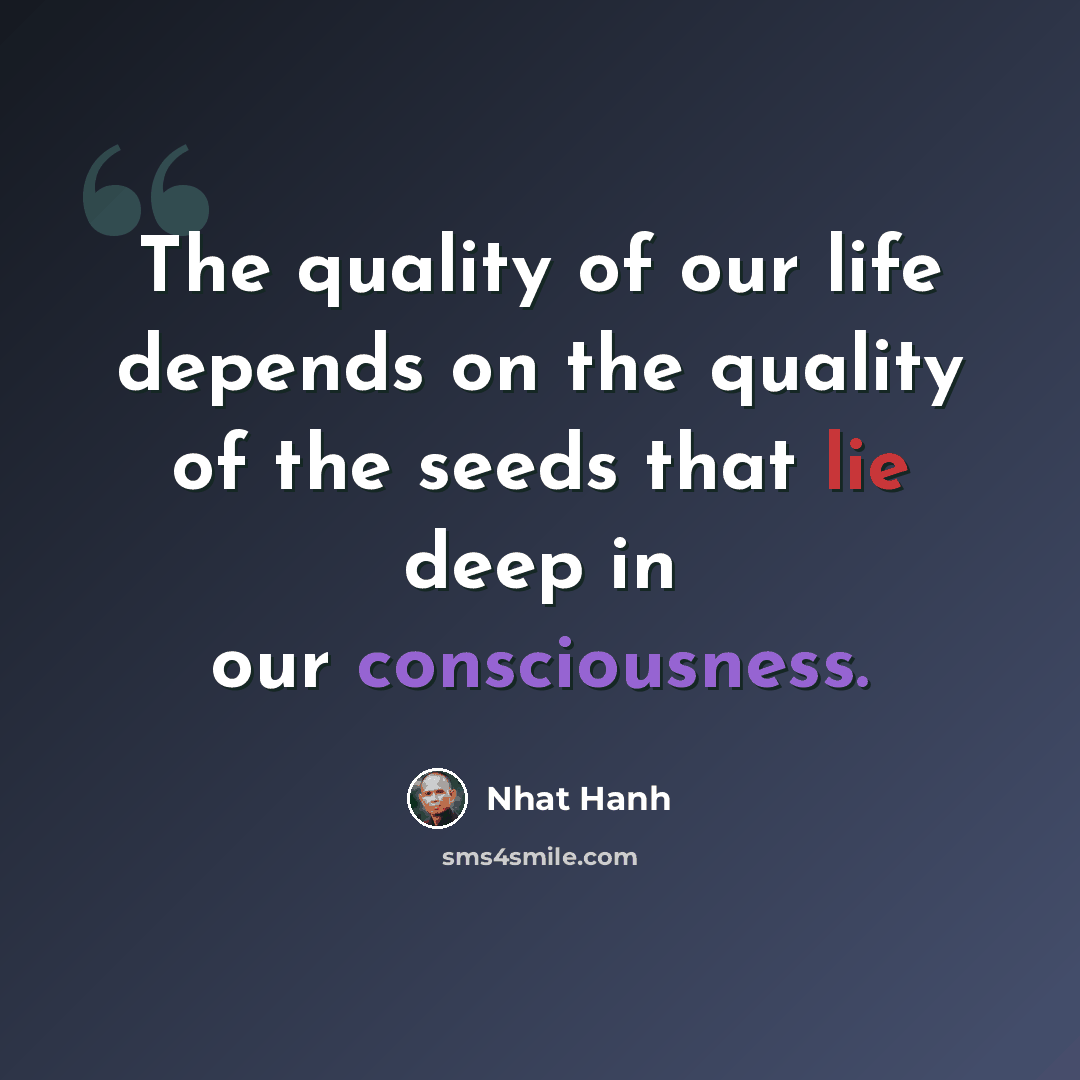 “The quality of our life depends on the quality of the seeds that lie deep in our consciousness.” quote by Nhat Hanh