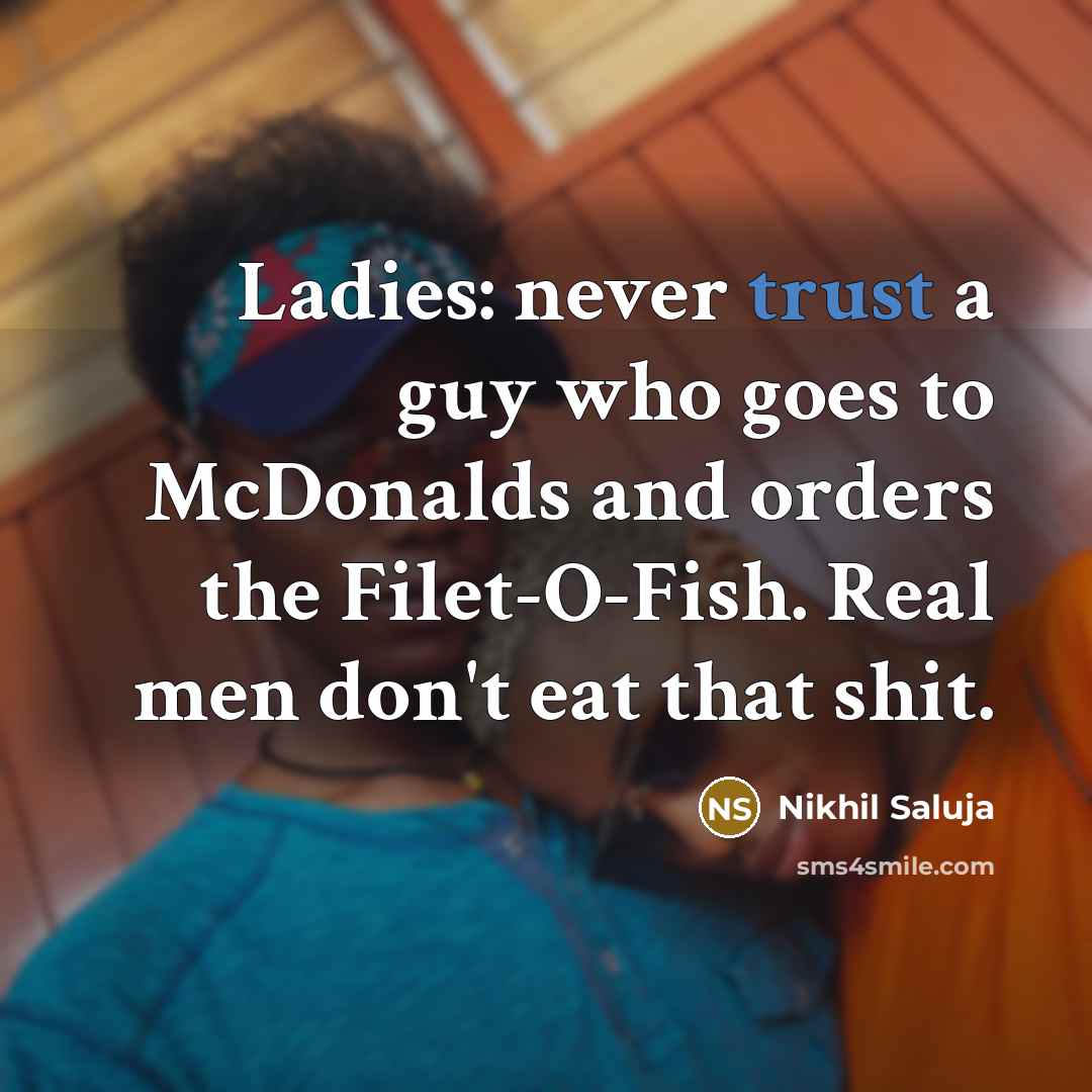 “Ladies: never trust a guy who goes to McDonalds and orders the Filet-O-Fish. Real men don't eat that shit.” quote by Nikhil Saluja