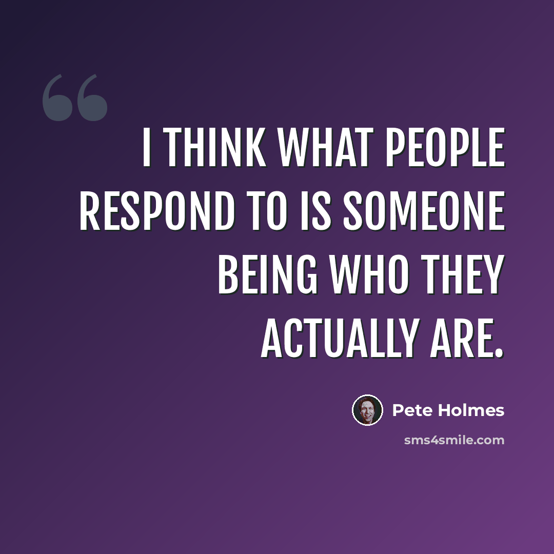 “I think what people respond to is someone being who they actually are.” quote by Pete Holmes