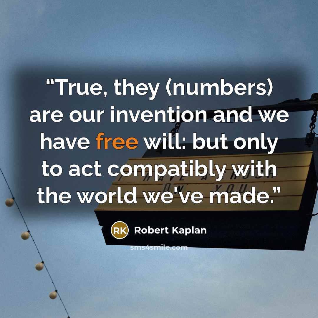 “True, they (numbers) are our invention and we have free will: but only to act compatibly with the world we've made.” quote by Robert Kaplan