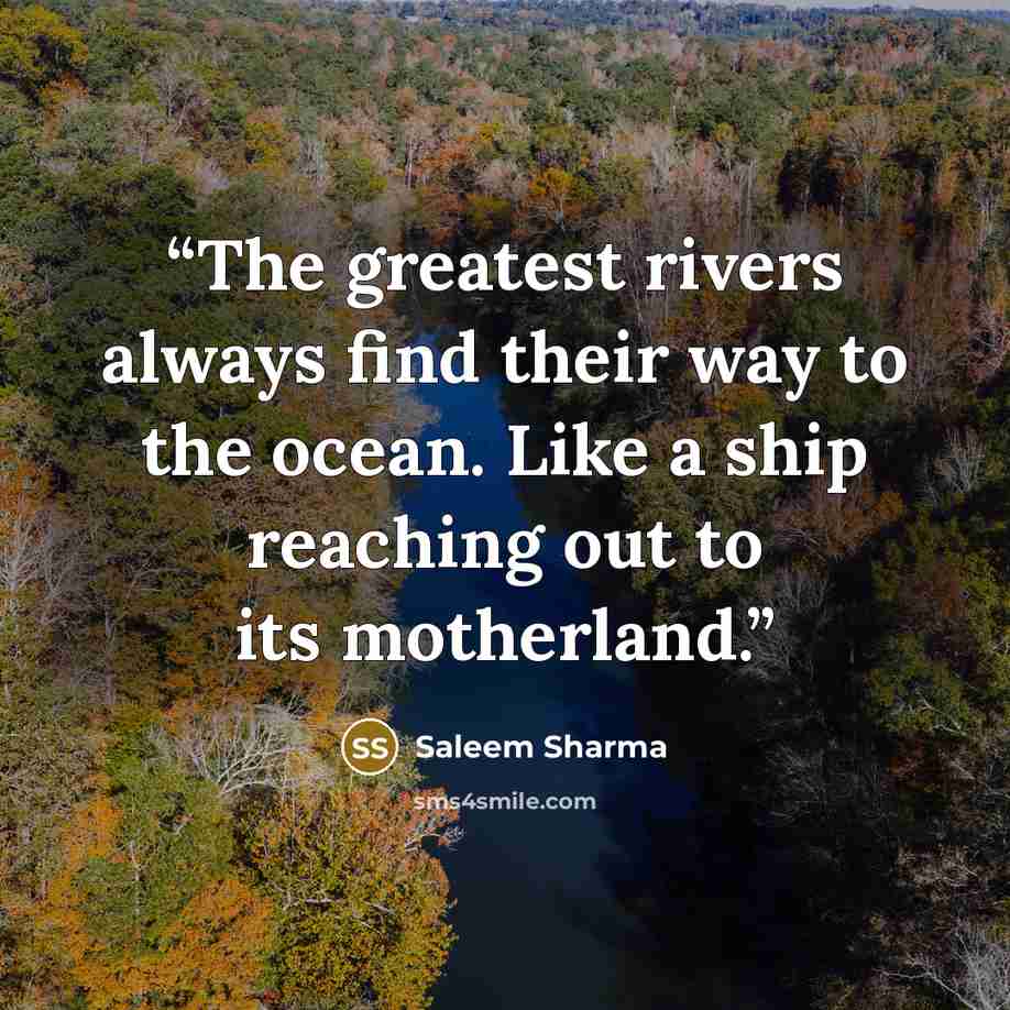 “The greatest rivers always find their way to the ocean. Like a ship reaching out to its motherland.” quote by Saleem Sharma