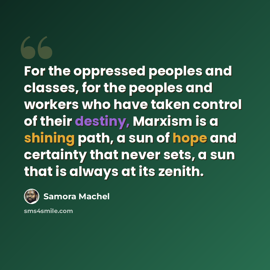 “For the oppressed peoples and classes, for the peoples and workers who have taken control of their destiny, Marxism is a shining path, a sun of hope and certainty that never sets, a sun that is always at its zenith.” quote by Samora Machel