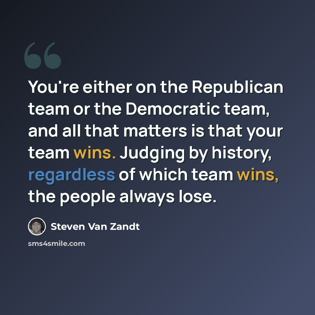 “You're either on the Republican team or the Democratic team, and all that matters is that your team wins. Judging by history, regardless of which team wins, the people always lose.” quote by Steven Van Zandt