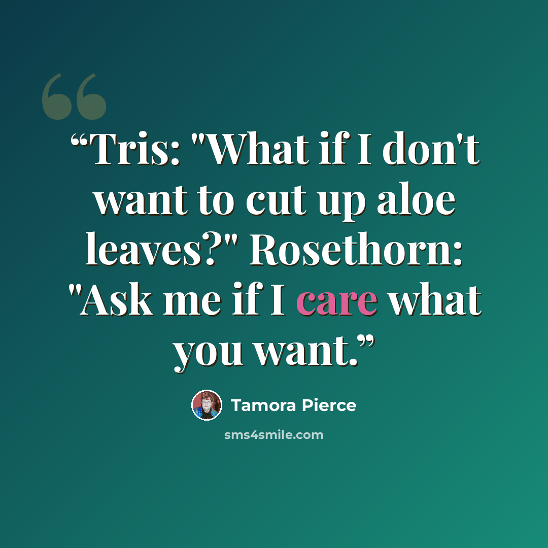 “Tris: "What if I don't want to cut up aloe leaves?" Rosethorn: "Ask me if I care what you want.” quote by Tamora Pierce