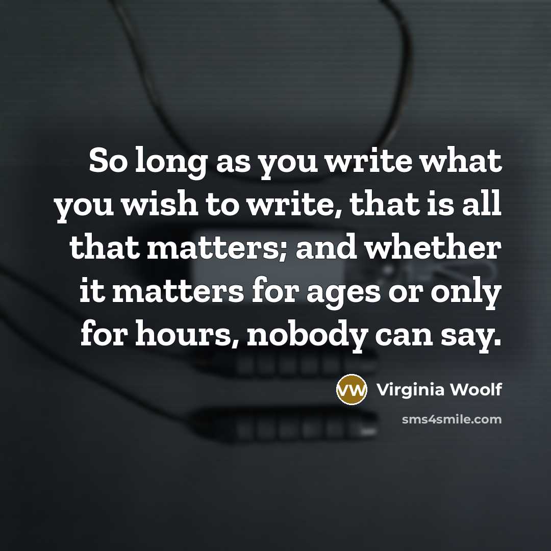 “So long as you write what you wish to write, that is all that matters; and whether it matters for ages or only for hours, nobody can say.” quote by Virginia Woolf