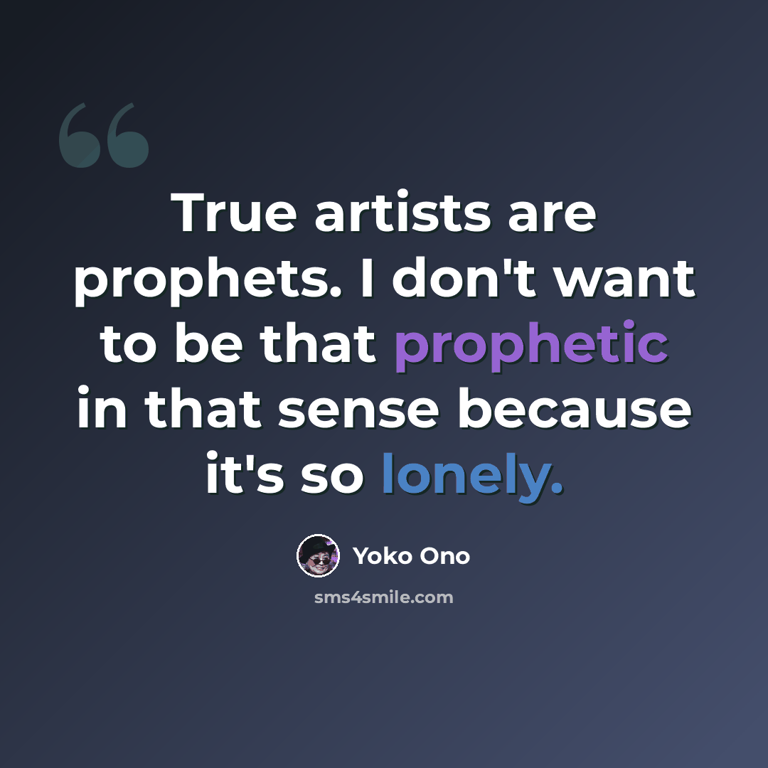 “True artists are prophets. I don't want to be that prophetic in that sense because it's so lonely.” quote by Yoko Ono