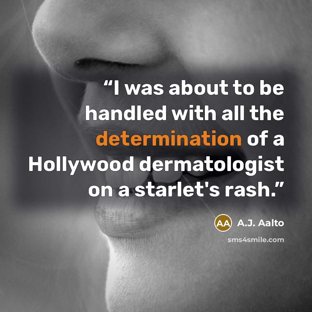 “I was about to be handled with all the determination of a Hollywood dermatologist on a starlet's rash.” quote by A.J. Aalto