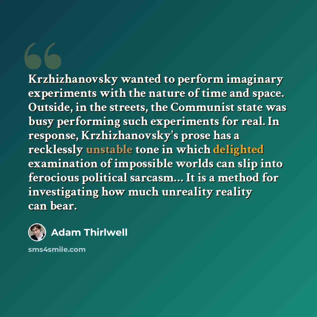 “Krzhizhanovsky wanted to perform imaginary experiments with the nature of time and space. Outside, in the streets, the Communist state was busy performing such experiments for real. In response, Krzhizhanovsky's prose has a recklessly unstable tone in which delighted examination of impossible…” quote by Adam Thirlwell