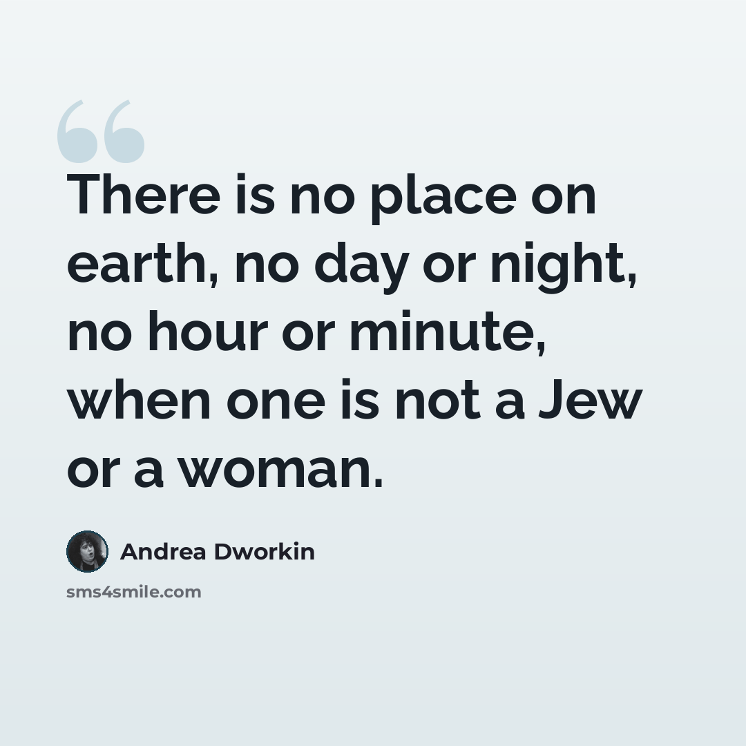“There is no place on earth, no day or night, no hour or minute, when one is not a Jew or a woman.” quote by Andrea Dworkin
