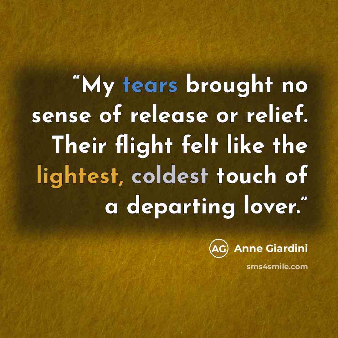 “My tears brought no sense of release or relief. Their flight felt like the lightest, coldest touch of a departing lover.” quote by Anne Giardini